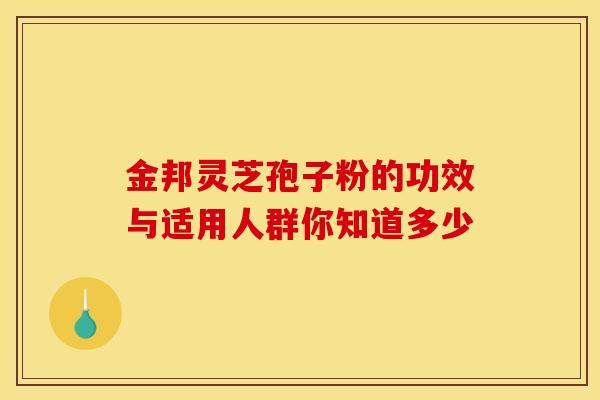 金邦灵芝孢子粉的功效与适用人群你知道多少