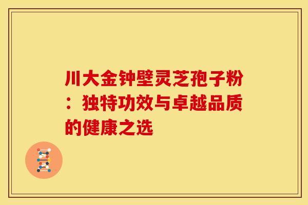 川大金钟壁灵芝孢子粉：独特功效与卓越品质的健康之选