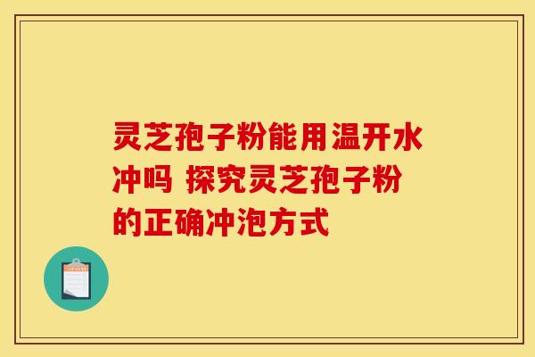 灵芝孢子粉能用温开水冲吗 探究灵芝孢子粉的正确冲泡方式
