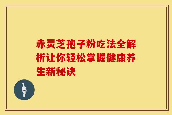 赤灵芝孢子粉吃法全解析让你轻松掌握健康养生新秘诀