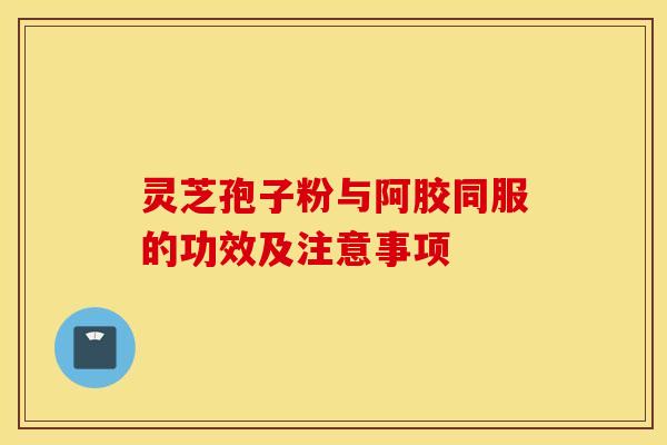 灵芝孢子粉与阿胶同服的功效及注意事项