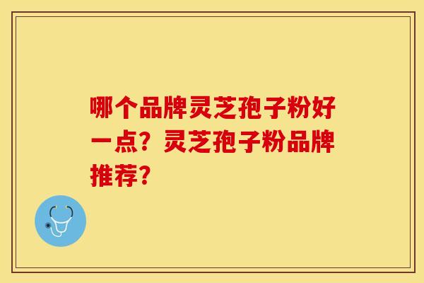 哪个品牌灵芝孢子粉好一点?灵芝孢子粉品牌推荐?