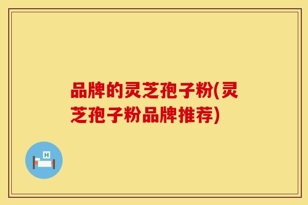 品牌的灵芝孢子粉(灵芝孢子粉品牌推荐)