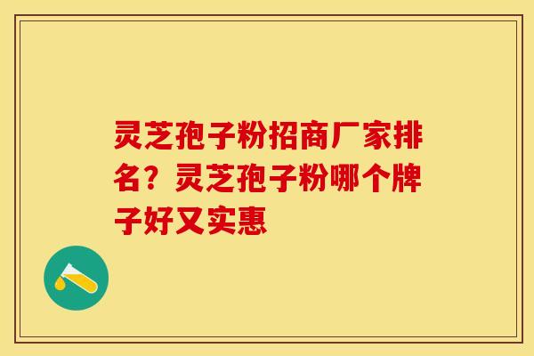 灵芝孢子粉招商厂家排名?灵芝孢子粉哪个牌子好又实惠