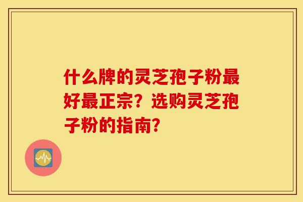 什么牌的灵芝孢子粉最好最正宗?选购灵芝孢子粉的指南?