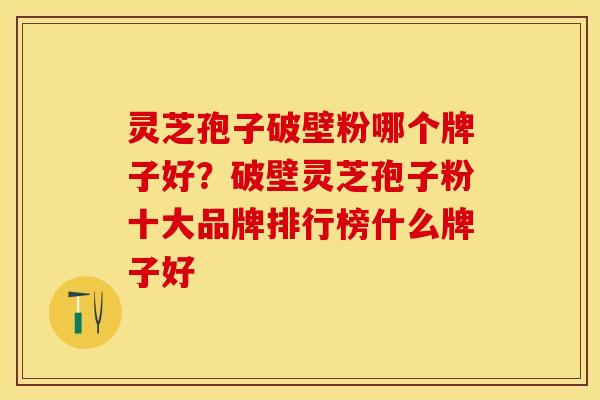 灵芝孢子破壁粉哪个牌子好？破壁灵芝孢子粉十大品牌排行榜什么牌子好