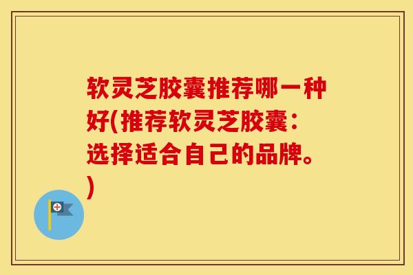 软灵芝胶囊推荐哪一种好(推荐软灵芝胶囊:选择适合自己的品牌。)