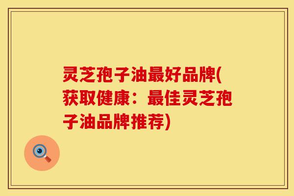 灵芝孢子油最好品牌(获取健康:最佳灵芝孢子油品牌推荐)