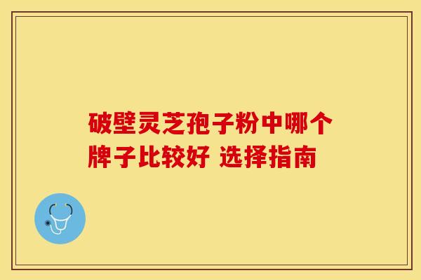 破壁灵芝孢子粉中哪个牌子比较好 选择指南