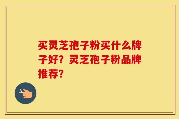 买灵芝孢子粉买什么牌子好?灵芝孢子粉品牌推荐?