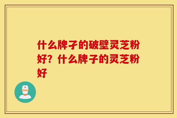 什么牌孑的破壁灵芝粉好?什么牌子的灵芝粉好