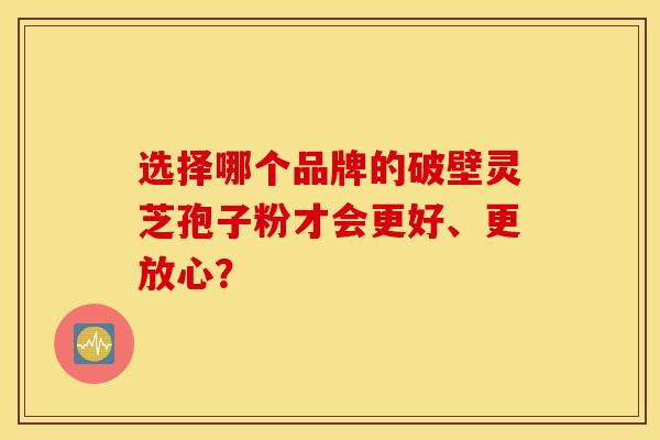 选择哪个品牌的破壁灵芝孢子粉才会更好、更放心?