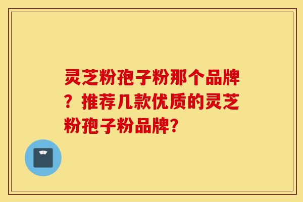 灵芝粉孢子粉那个品牌?推荐几款优质的灵芝粉孢子粉品牌?
