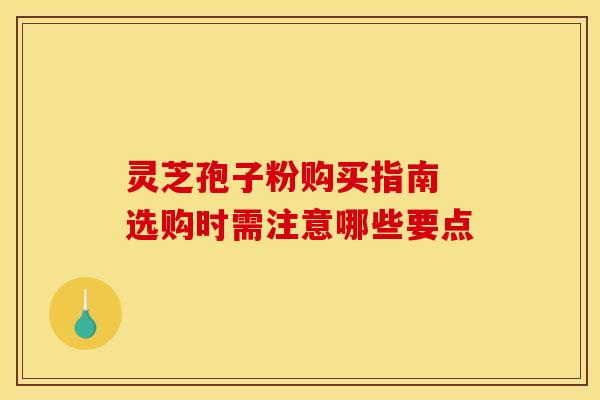 灵芝孢子粉购买指南 选购时需注意哪些要点