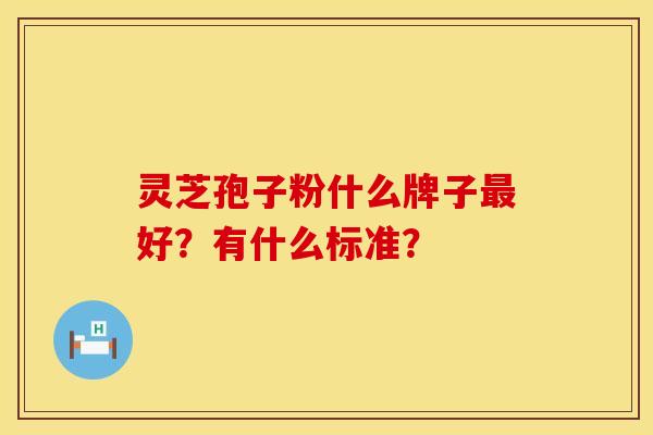 灵芝孢子粉什么牌子最好？有什么标准？