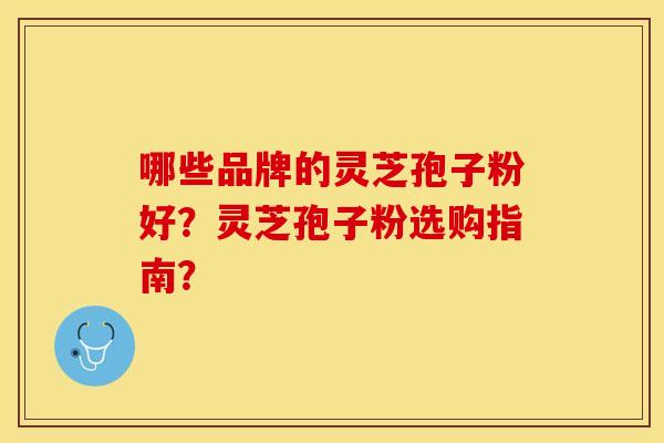 哪些品牌的灵芝孢子粉好?灵芝孢子粉选购指南?