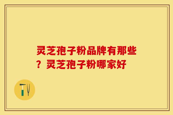 灵芝孢子粉品牌有那些?灵芝孢子粉哪家好