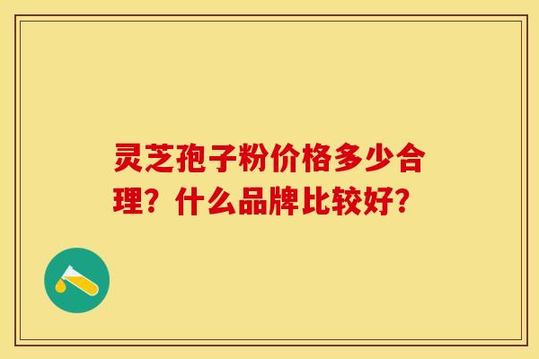 灵芝孢子粉价格多少合理?什么品牌比较好?