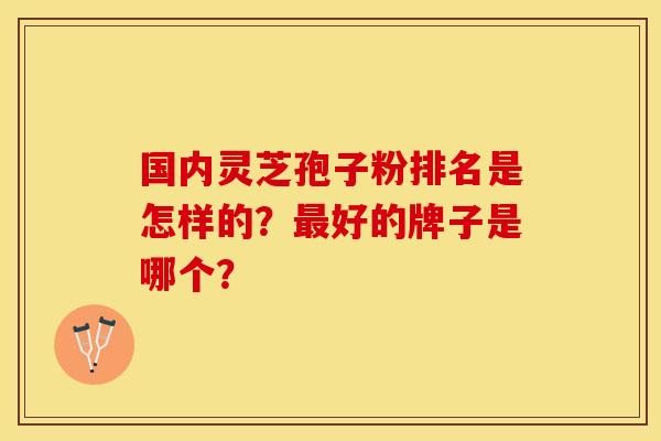 国内灵芝孢子粉排名是怎样的?最好的牌子是哪个?