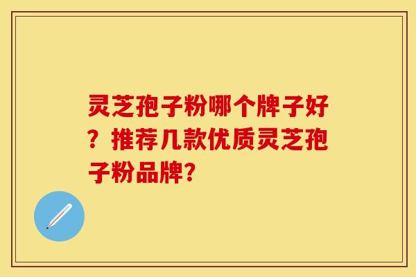 灵芝孢子粉哪个牌子好？推荐几款优质灵芝孢子粉品牌？