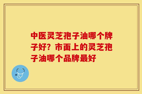 中医灵芝孢子油哪个牌子好？市面上的灵芝孢子油哪个品牌最好