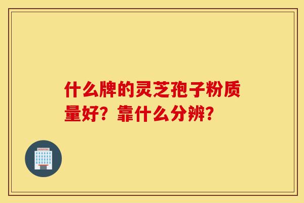 什么牌的灵芝孢子粉质量好？靠什么分辨？