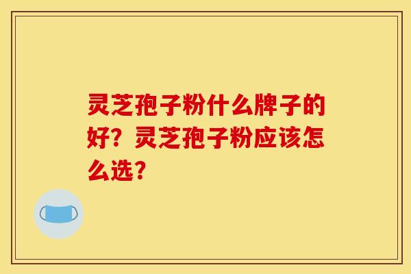 灵芝孢子粉什么牌子的好？灵芝孢子粉应该怎么选？