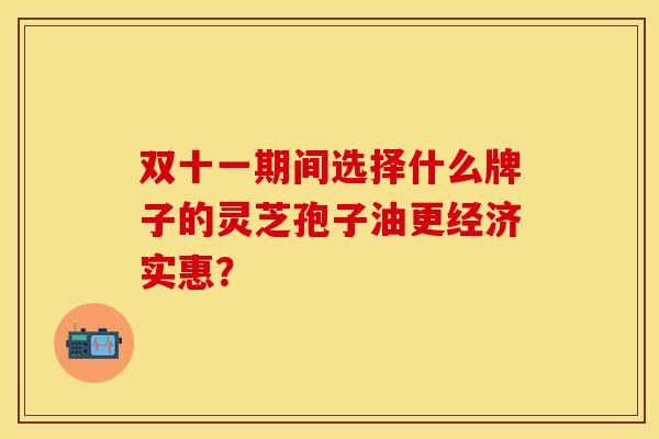 双十一期间选择什么牌子的灵芝孢子油更经济实惠?