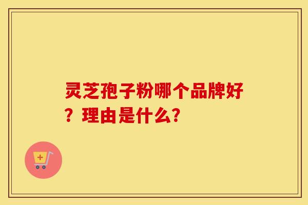 灵芝孢子粉哪个品牌好？理由是什么？