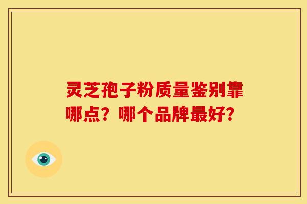 灵芝孢子粉质量鉴别靠哪点?哪个品牌最好?