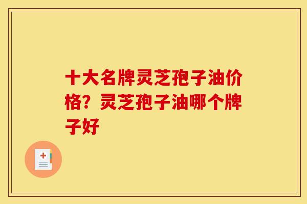 十大名牌灵芝孢子油价格?灵芝孢子油哪个牌子好