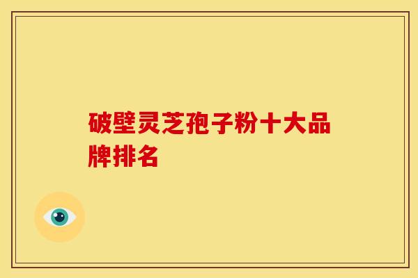破壁灵芝孢子粉十大品牌排名