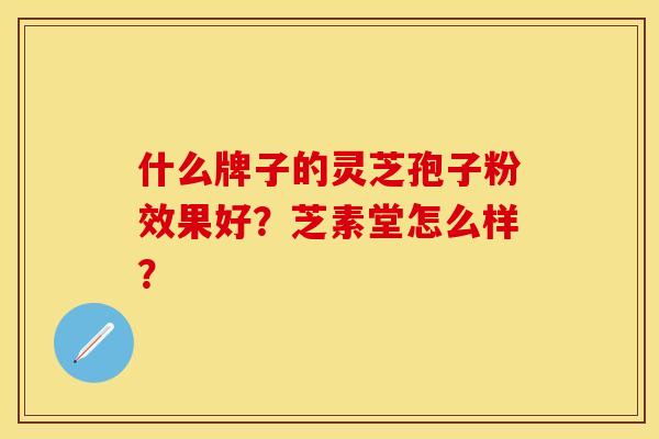 什么牌子的灵芝孢子粉效果好？芝素堂怎么样？