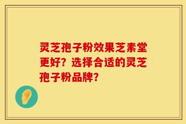 灵芝孢子粉效果芝素堂更好？选择合适的灵芝孢子粉品牌？