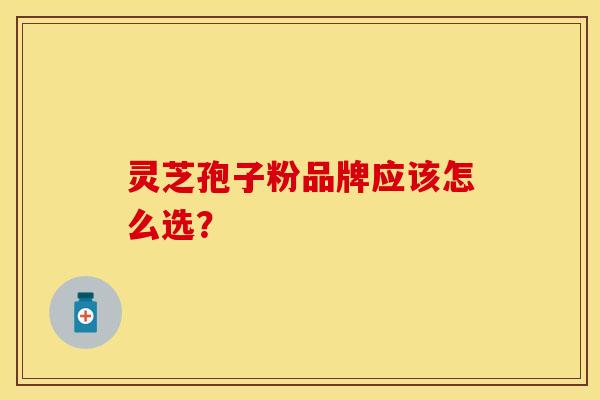 灵芝孢子粉品牌应该怎么选？