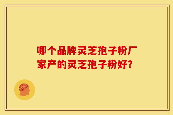 哪个品牌灵芝孢子粉厂家产的灵芝孢子粉好？