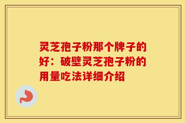 灵芝孢子粉那个牌子的好:破壁灵芝孢子粉的用量吃法详细介绍
