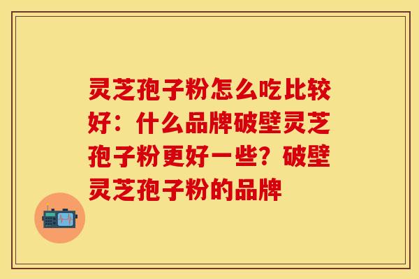 灵芝孢子粉怎么吃比较好：什么品牌破壁灵芝孢子粉更好一些？破壁灵芝孢子粉的品牌