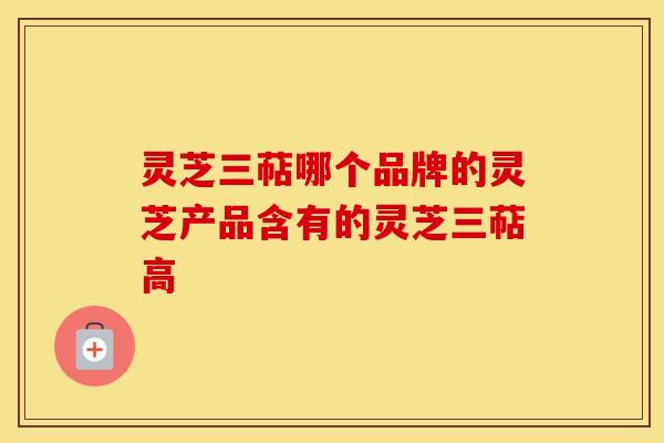 灵芝三萜哪个品牌的灵芝产品含有的灵芝三萜高