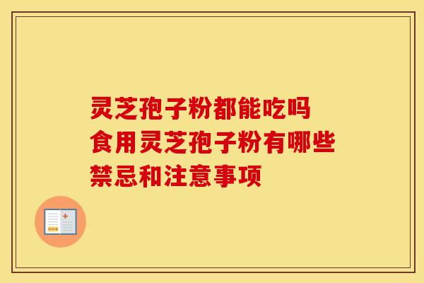 灵芝孢子粉都能吃吗 食用灵芝孢子粉有哪些禁忌和注意事项