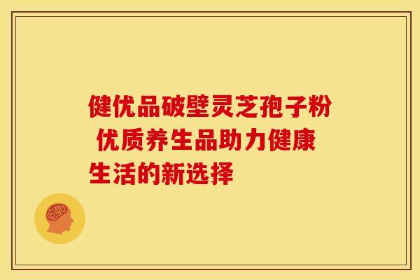 健优品破壁灵芝孢子粉 优质养生品助力健康生活的新选择