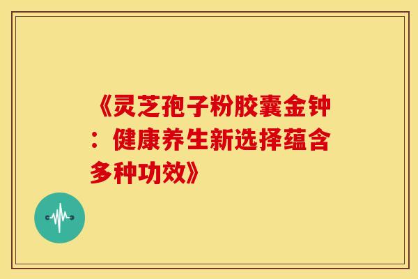 《灵芝孢子粉胶囊金钟：健康养生新选择蕴含多种功效》