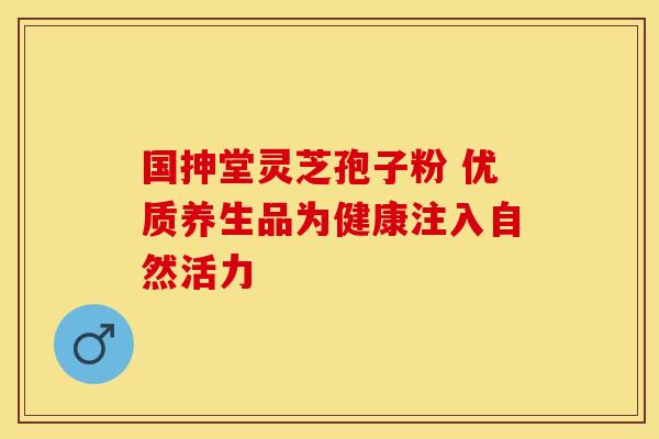 国抻堂灵芝孢子粉 优质养生品为健康注入自然活力