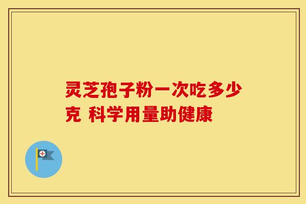 灵芝孢子粉一次吃多少克 科学用量助健康