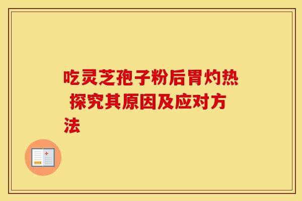 吃灵芝孢子粉后胃灼热 探究其原因及应对方法