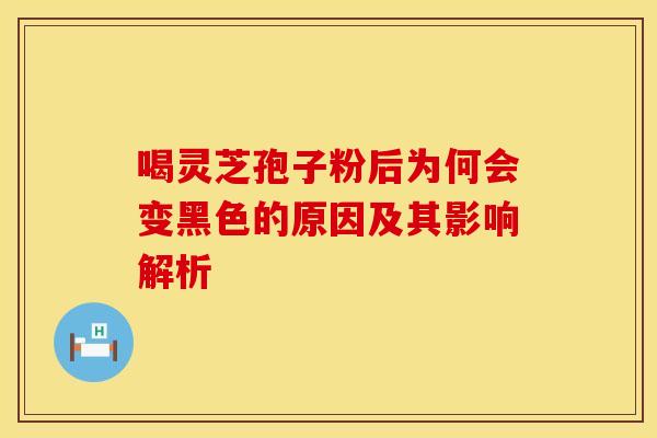 喝灵芝孢子粉后为何会变黑色的原因及其影响解析