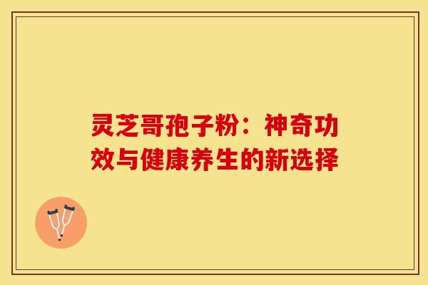 灵芝哥孢子粉：神奇功效与健康养生的新选择
