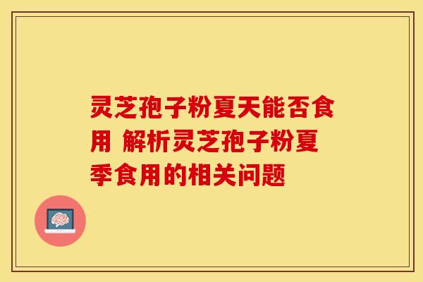灵芝孢子粉夏天能否食用 解析灵芝孢子粉夏季食用的相关问题