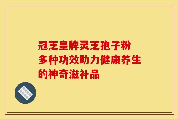 冠芝皇牌灵芝孢子粉 多种功效助力健康养生的神奇滋补品