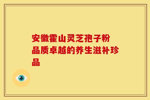 安徽霍山灵芝孢子粉 品质卓越的养生滋补珍品